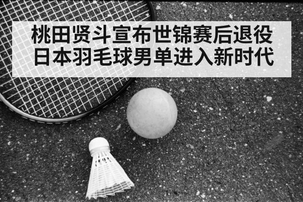 桃田贤斗宣布世锦赛后退役 日本羽毛球男单进入新时代