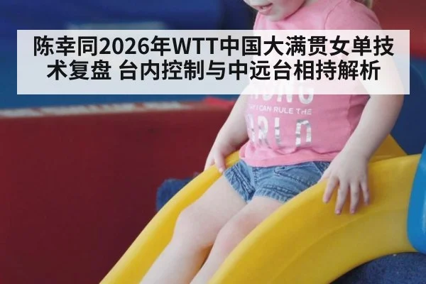 陈幸同2026年WTT中国大满贯女单技术复盘 台内控制与中远台相持解析