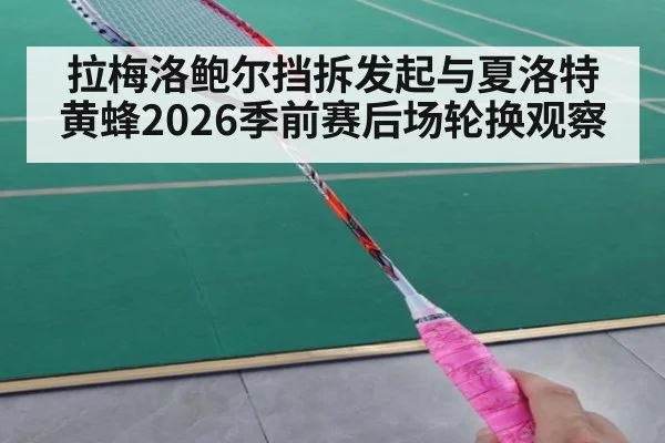 拉梅洛鲍尔挡拆发起与夏洛特黄蜂2026季前赛后场轮换观察