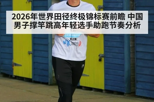 2026年世界田径终极锦标赛前瞻 中国男子撑竿跳高年轻选手助跑节奏分析