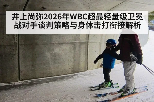 井上尚弥2026年WBC超最轻量级卫冕战对手谈判策略与身体击打衔接解析