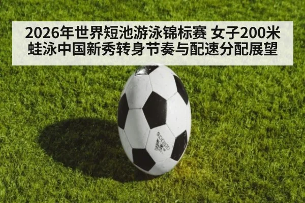 2026年世界短池游泳锦标赛 女子200米蛙泳中国新秀转身节奏与配速分配展望
