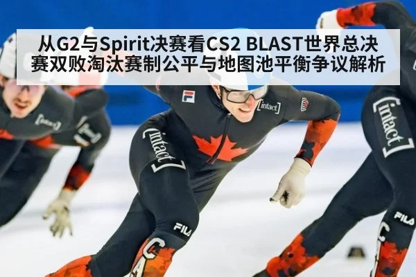 从G2与Spirit决赛看CS2 BLAST世界总决赛双败淘汰赛制公平与地图池平衡争议解析