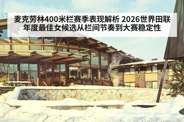 麦克劳林400米栏赛季表现解析 2026世界田联年度最佳女候选从栏间节奏到大赛稳定性