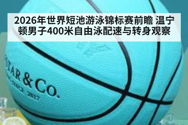 2026年世界短池游泳锦标赛前瞻 温宁顿男子400米自由泳配速与转身观察
